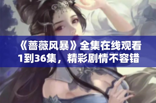 《蔷薇风暴》全集在线观看1到36集，精彩剧情不容错过