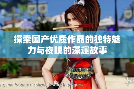 探索国产优质作品的独特魅力与夜晚的深邃故事