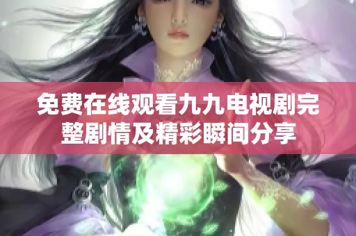 免费在线观看九九电视剧完整剧情及精彩瞬间分享
