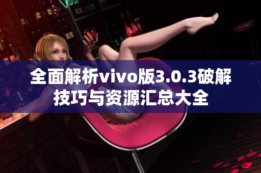 全面解析vivo版3.0.3破解技巧与资源汇总大全