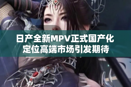 日产全新MPV正式国产化 定位高端市场引发期待