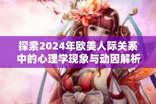 探索2024年欧美人际关系中的心理学现象与动因解析