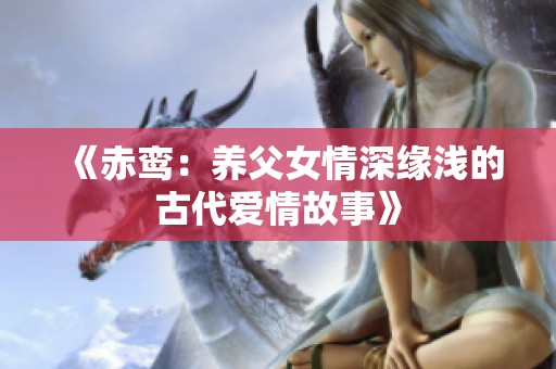 《赤鸾：养父女情深缘浅的古代爱情故事》