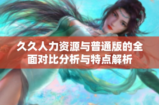 久久人力资源与普通版的全面对比分析与特点解析