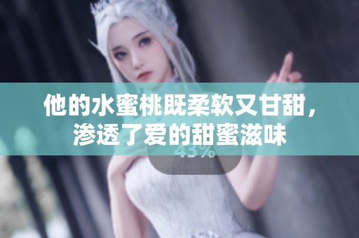 他的水蜜桃既柔软又甘甜，渗透了爱的甜蜜滋味