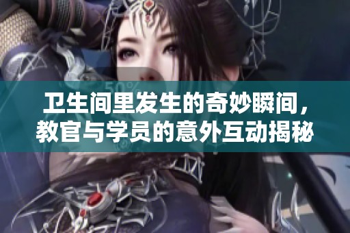卫生间里发生的奇妙瞬间，教官与学员的意外互动揭秘