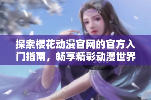 探索樱花动漫官网的官方入门指南，畅享精彩动漫世界