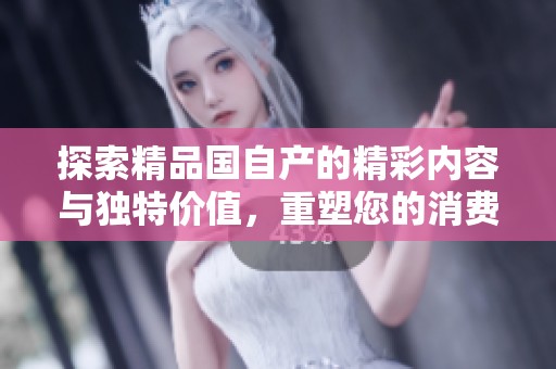探索精品国自产的精彩内容与独特价值，重塑您的消费体验