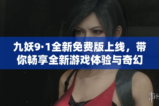 九妖9·1全新免费版上线，带你畅享全新游戏体验与奇幻冒险
