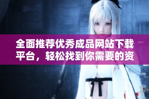 全面推荐优秀成品网站下载平台，轻松找到你需要的资源