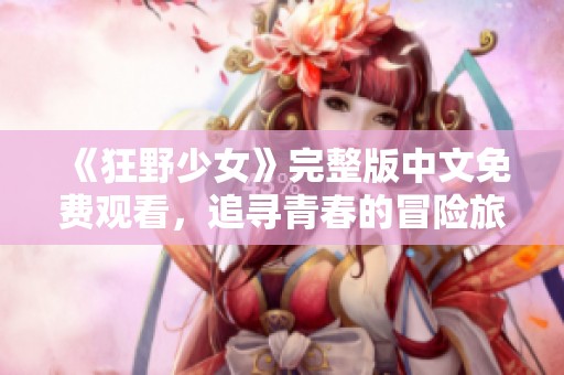 《狂野少女》完整版中文免费观看，追寻青春的冒险旅程