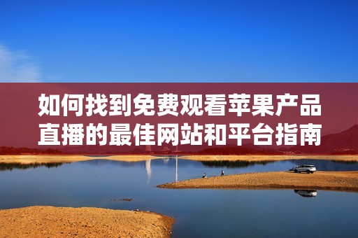 如何找到免费观看苹果产品直播的最佳网站和平台指南