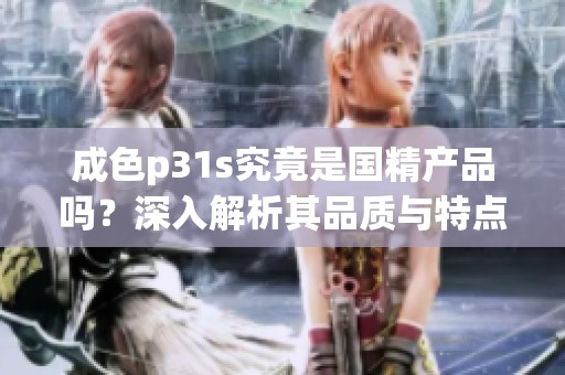 成色p31s究竟是国精产品吗？深入解析其品质与特点