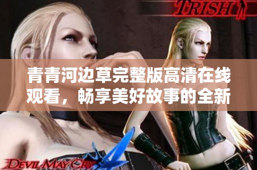 青青河边草完整版高清在线观看，畅享美好故事的全新体验