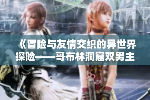 《冒险与友情交织的异世界探险——哥布林洞窟双男主动画揭秘》