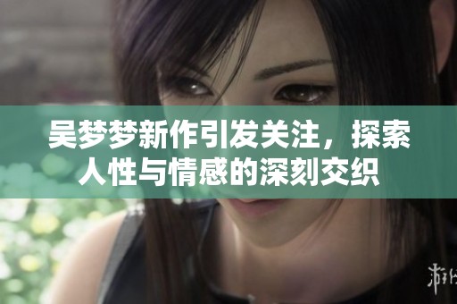 吴梦梦新作引发关注，探索人性与情感的深刻交织