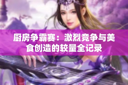 厨房争霸赛：激烈竞争与美食创造的较量全记录