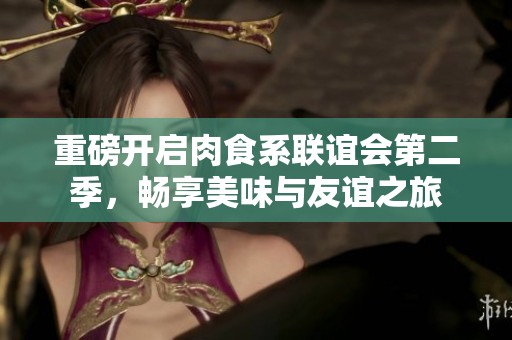 重磅开启肉食系联谊会第二季，畅享美味与友谊之旅