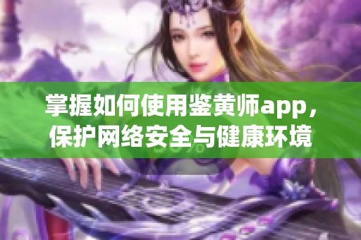 掌握如何使用鉴黄师app，保护网络安全与健康环境