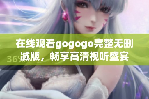 在线观看gogogo完整无删减版，畅享高清视听盛宴