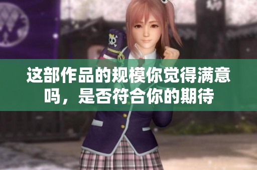 这部作品的规模你觉得满意吗，是否符合你的期待