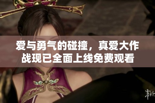 爱与勇气的碰撞，真爱大作战现已全面上线免费观看