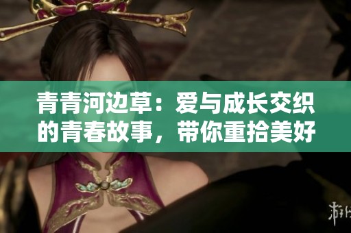 青青河边草：爱与成长交织的青春故事，带你重拾美好的回忆