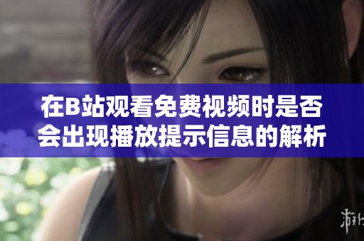 在B站观看免费视频时是否会出现播放提示信息的解析与讨论