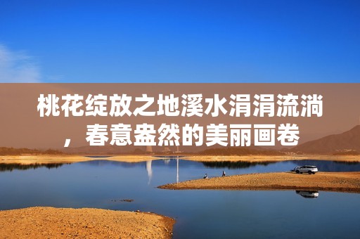 桃花绽放之地溪水涓涓流淌，春意盎然的美丽画卷