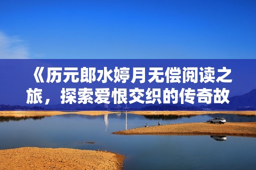《历元郎水婷月无偿阅读之旅，探索爱恨交织的传奇故事》