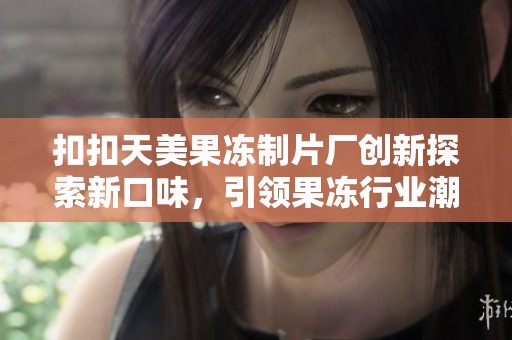 扣扣天美果冻制片厂创新探索新口味，引领果冻行业潮流