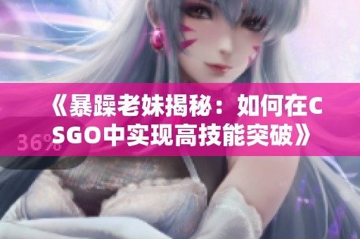 《暴躁老妹揭秘：如何在CSGO中实现高技能突破》