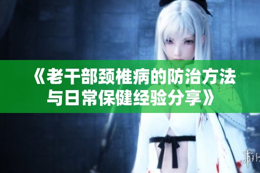 《老干部颈椎病的防治方法与日常保健经验分享》