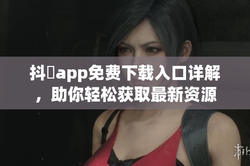 抖抈app免费下载入口详解，助你轻松获取最新资源