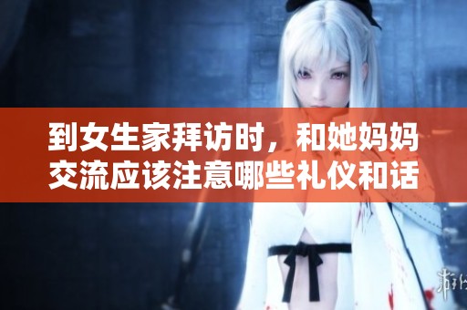 到女生家拜访时，和她妈妈交流应该注意哪些礼仪和话题