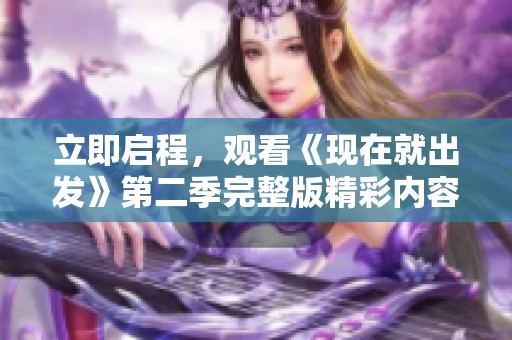 立即启程，观看《现在就出发》第二季完整版精彩内容！