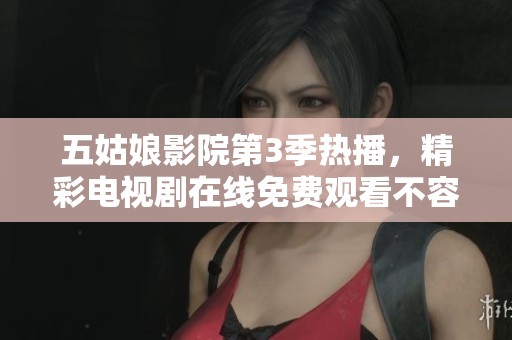 五姑娘影院第3季热播，精彩电视剧在线免费观看不容错过