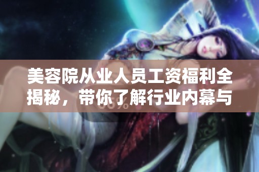 美容院从业人员工资福利全揭秘，带你了解行业内幕与待遇分析