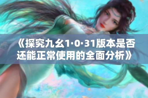 《探究九幺1·0·31版本是否还能正常使用的全面分析》