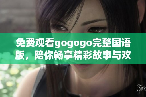 免费观看gogogo完整国语版，陪你畅享精彩故事与欢笑时光