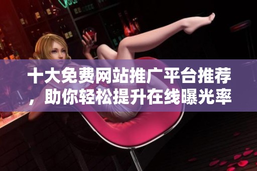 十大免费网站推广平台推荐，助你轻松提升在线曝光率