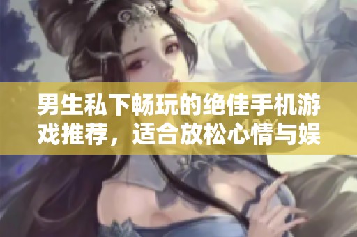 男生私下畅玩的绝佳手机游戏推荐，适合放松心情与娱乐休闲