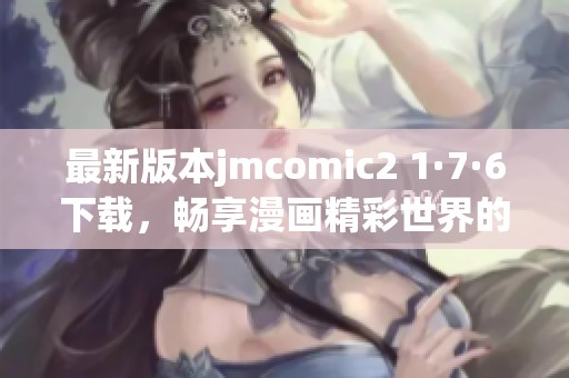 最新版本jmcomic2 1·7·6下载，畅享漫画精彩世界的新体验