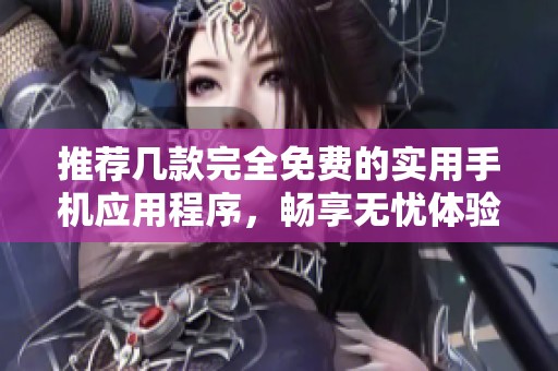 推荐几款完全免费的实用手机应用程序，畅享无忧体验