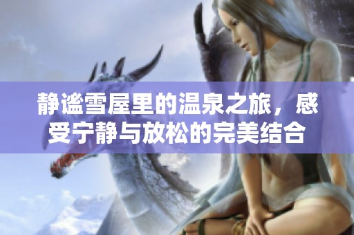 静谧雪屋里的温泉之旅，感受宁静与放松的完美结合