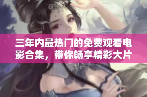 三年内最热门的免费观看电影合集，带你畅享精彩大片时光