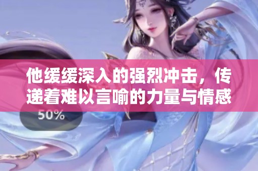他缓缓深入的强烈冲击，传递着难以言喻的力量与情感