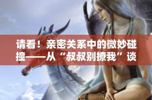 请看！亲密关系中的微妙碰撞——从“叔叔别撩我”谈起