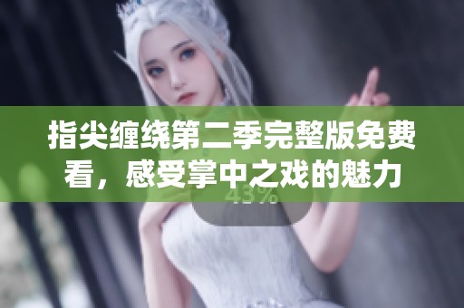 指尖缠绕第二季完整版免费看，感受掌中之戏的魅力