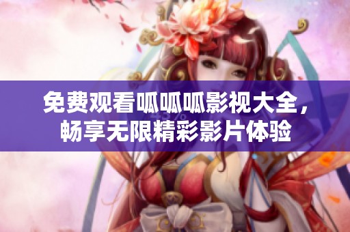 免费观看呱呱呱影视大全，畅享无限精彩影片体验